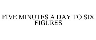 FIVE MINUTES A DAY TO SIX FIGURES