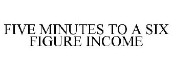 FIVE MINUTES TO A SIX FIGURE INCOME