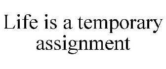 LIFE IS A TEMPORARY ASSIGNMENT