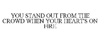 YOU STAND OUT FROM THE CROWD WHEN YOUR HEART'S ON FIRE