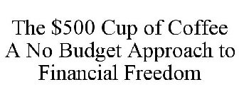 THE $500 CUP OF COFFEE A NO BUDGET APPROACH TO FINANCIAL FREEDOM