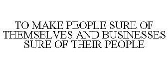 TO MAKE PEOPLE SURE OF THEMSELVES AND BUSINESSES SURE OF THEIR PEOPLE