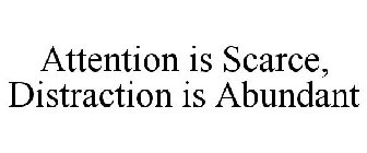 ATTENTION IS SCARCE, DISTRACTION IS ABUNDANT