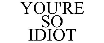 YOU'RE SO IDIOT