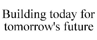 BUILDING TODAY FOR TOMORROW'S FUTURE