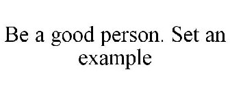 BE A GOOD PERSON. SET AN EXAMPLE