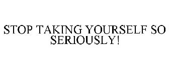 STOP TAKING YOURSELF SO SERIOUSLY!