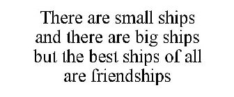 THERE ARE SMALL SHIPS AND THERE ARE BIG SHIPS BUT THE BEST SHIPS OF ALL ARE FRIENDSHIPS