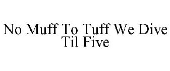 NO MUFF TO TUFF! WE DIVE TIL FIVE