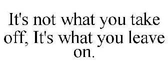 IT'S NOT WHAT YOU TAKE OFF, IT'S WHAT YOU LEAVE ON.