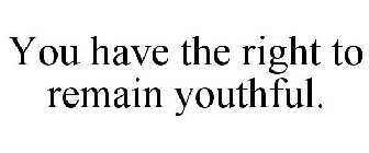 YOU HAVE THE RIGHT TO REMAIN YOUTHFUL.