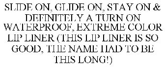 SLIDE ON, GLIDE ON, STAY ON & DEFINITELY A TURN ON WATERPROOF, EXTREME COLOR LIP LINER (THIS LIP LINER IS SO GOOD, THE NAME HAD TO BE THIS LONG!)