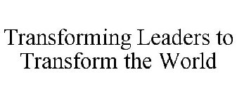 TRANSFORMING LEADERS TO TRANSFORM THE WORLD