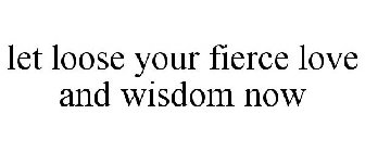 LET LOOSE YOUR FIERCE LOVE AND WISDOM NOW