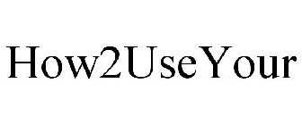 HOW2USEYOUR