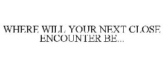 WHERE WILL YOUR NEXT CLOSE ENCOUNTER BE...