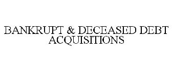 BANKRUPT & DECEASED DEBT ACQUISITIONS