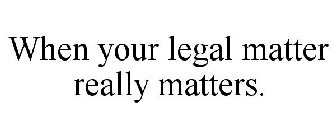 WHEN YOUR LEGAL MATTER REALLY MATTERS.