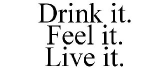 DRINK IT FEEL IT LIVE IT