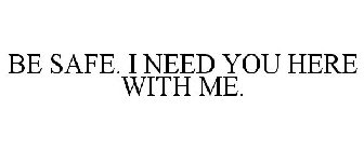 BE SAFE. I NEED YOU HERE WITH ME.