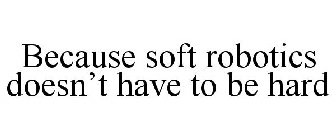 BECAUSE SOFT ROBOTICS DOESN'T HAVE TO BE HARD