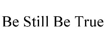 BE STILL BE TRUE