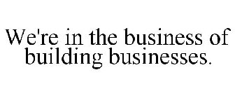 WE'RE IN THE BUSINESS OF BUILDING BUSINESSES