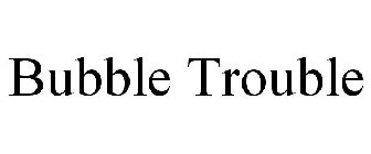 BUBBLE TROUBLE