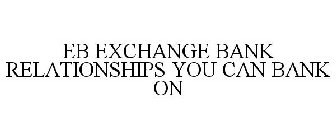 EB EXCHANGE BANK RELATIONSHIPS YOU CAN BANK ON