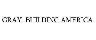 GRAY. BUILDING AMERICA.