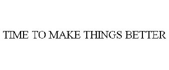 TIME TO MAKE THINGS BETTER