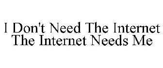 I DON'T NEED THE INTERNET THE INTERNET NEEDS ME