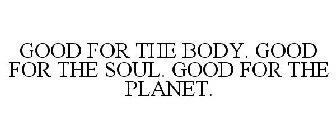 GOOD FOR THE BODY. GOOD FOR THE SOUL. GOOD FOR THE PLANET.