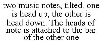 TWO MUSIC NOTES, TILTED. ONE IS HEAD UP, THE OTHER IS HEAD DOWN. THE HEADS OF NOTE IS ATTACHED TO THE BAR OF THE OTHER ONE