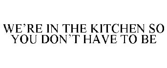 WE'RE IN THE KITCHEN SO YOU DON'T HAVE TO BE
