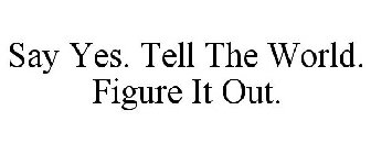 SAY YES. TELL THE WORLD. FIGURE IT OUT.