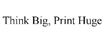 THINK BIG, PRINT HUGE