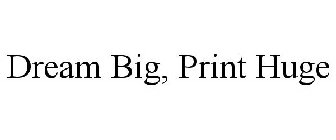 DREAM BIG, PRINT HUGE