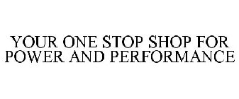 YOUR ONE STOP SHOP FOR POWER AND PERFORMANCE