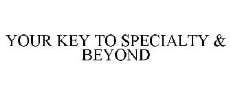 YOUR KEY TO SPECIALTY & BEYOND