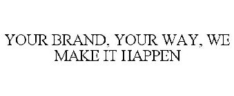 YOUR BRAND, YOUR WAY, WE MAKE IT HAPPEN