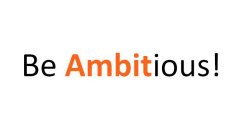BE AMBITIOUS!