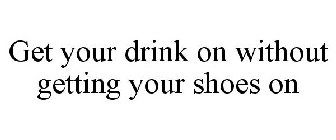 GET YOUR DRINK ON WITHOUT GETTING YOUR SHOES ON