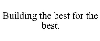 BUILDING THE BEST FOR THE BEST.