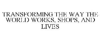 TRANSFORMING THE WAY THE WORLD WORKS, SHOPS, AND LIVES