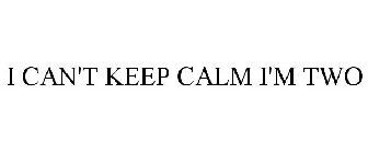 I CAN'T KEEP CALM I'M TWO