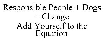 RESPONSIBLE PEOPLE + DOGS = CHANGE ADD YOURSELF TO THE EQUATION