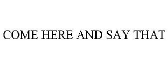 COME HERE AND SAY THAT