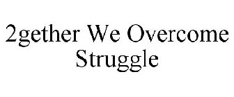 2GETHER WE OVERCOME STRUGGLE