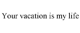 YOUR VACATION IS MY LIFE